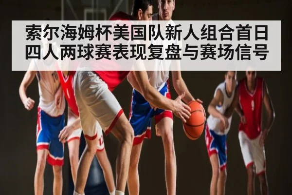 索尔海姆杯美国队新人组合首日四人两球赛表现复盘与赛场信号 - AIYOUXI