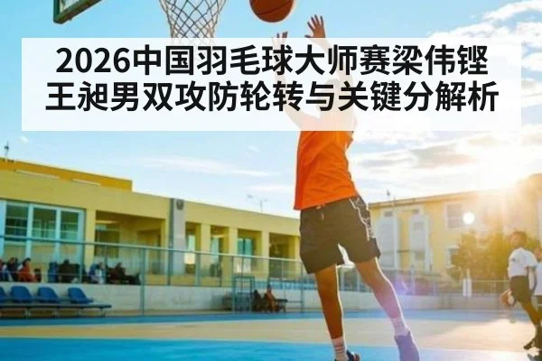 2026中国羽毛球大师赛梁伟铿王昶男双攻防轮转与关键分解析 - AIYOUXI