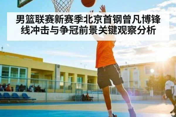 男篮联赛新赛季北京首钢曾凡博锋线冲击与争冠前景关键观察分析 - AIYOUXI
