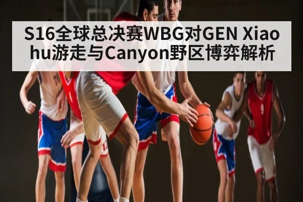S16全球总决赛WBG对GEN Xiaohu游走与Canyon野区博弈解析 - AIYOUXI