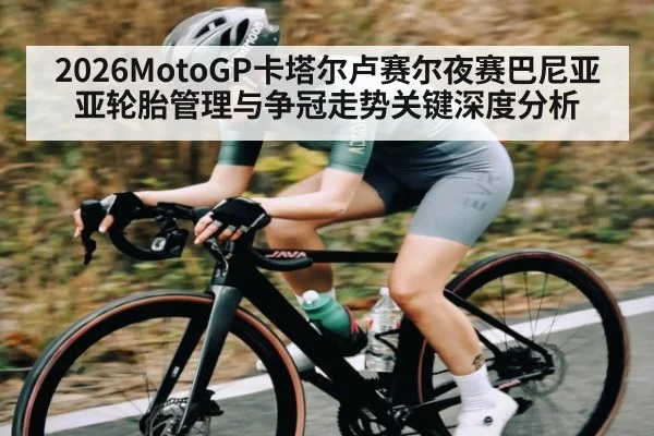 2026MotoGP卡塔尔卢赛尔夜赛巴尼亚亚轮胎管理与争冠走势关键深度分析 - AIYOUXI